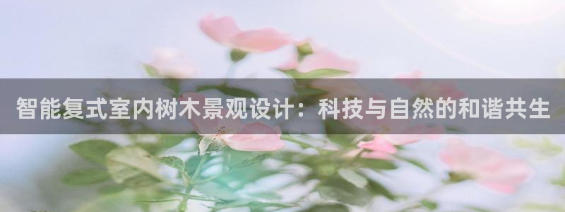 新宝gg最新章节：智能复式室内树木景观设计：科技与自然的和谐共生