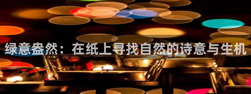 新宝gg挂机app：绿意盎然：在纸上寻找自然的诗意与生机