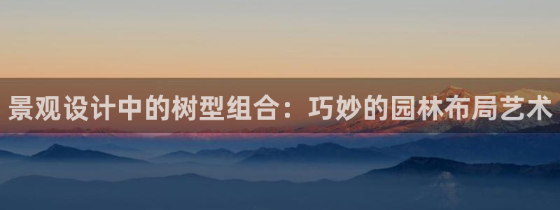 新宝太阳gg：景观设计中的树型组合：巧妙的园林布局艺术