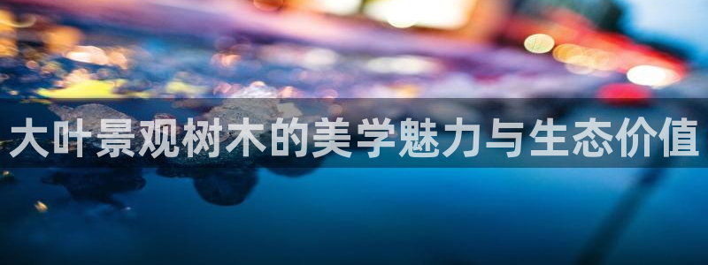 新宝gg和新宝123：大叶景观树木的美学魅力与生态价值