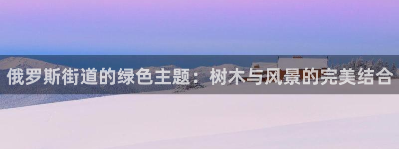 新宝gg建立团队：俄罗斯街道的绿色主题：树木与风景的完美结合