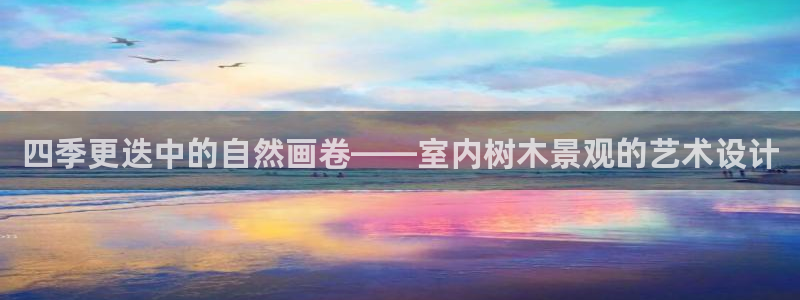 新宝gg老板：四季更迭中的自然画卷——室内树木景观的艺术设计