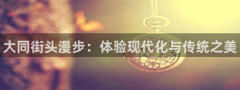 新宝 gg .com：大同街头漫步：体验现代化与传统之美