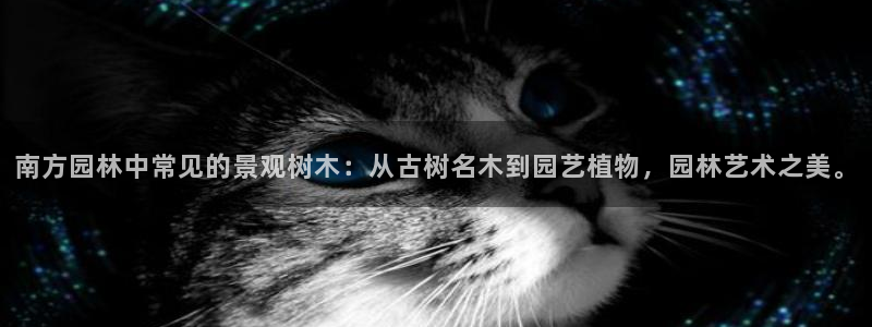 网站是新宝gg：南方园林中常见的景观树木：从古树名木到园艺植物，园林艺术之美。