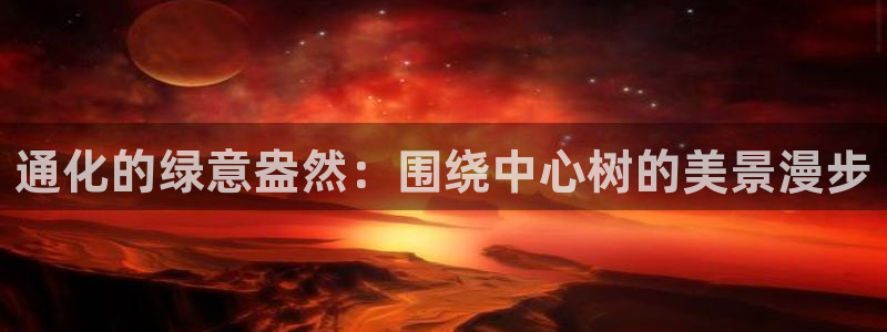 新宝gg娱乐登录地址：通化的绿意盎然：围绕中心树的美景漫步
